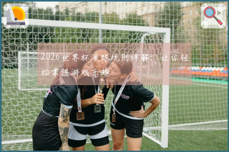2026世界杯滚球规则详解：让你轻松掌握游戏乐趣