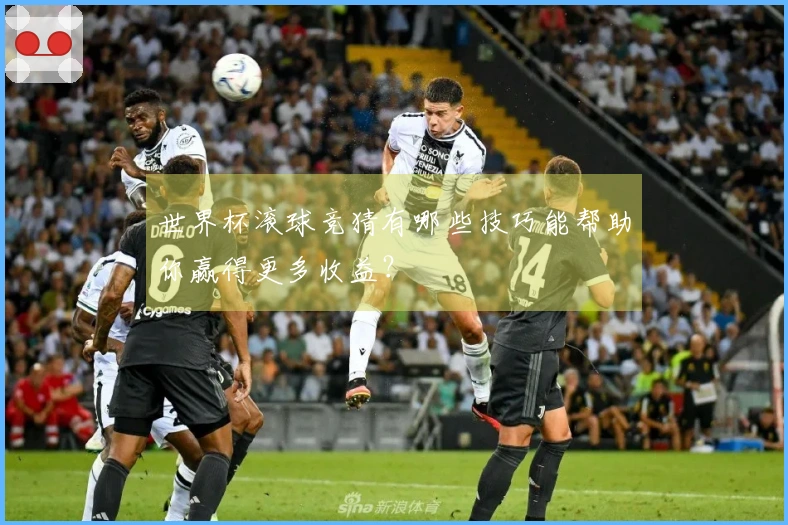 世界杯滚球竞猜有哪些技巧能帮助你赢得更多收益？