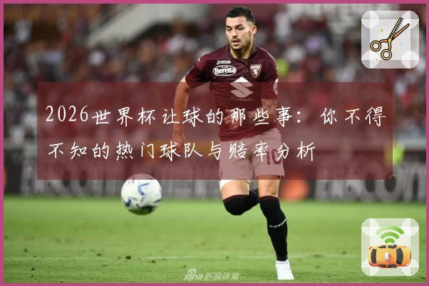 2026世界杯让球的那些事：你不得不知的热门球队与赔率分析