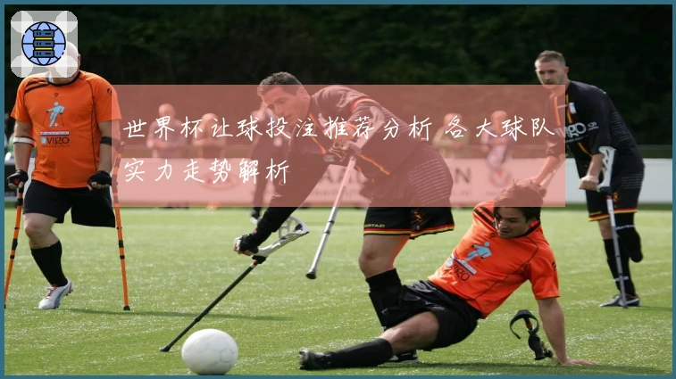 世界杯让球投注推荐分析 各大球队实力走势解析