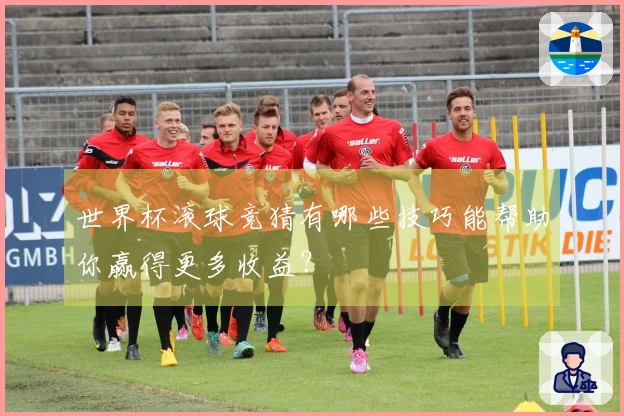 世界杯滚球竞猜有哪些技巧能帮助你赢得更多收益？