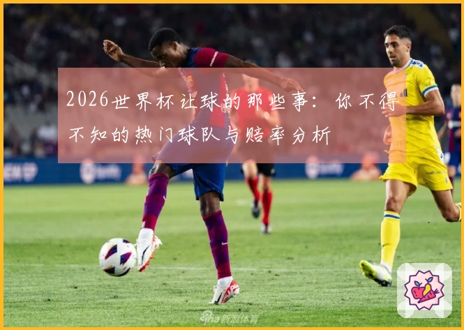 2026世界杯让球的那些事：你不得不知的热门球队与赔率分析