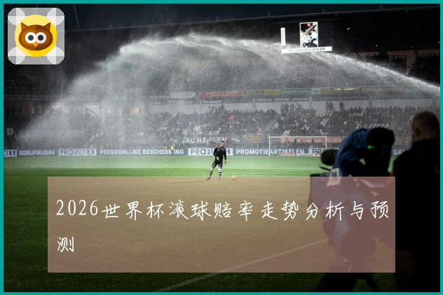 2026世界杯滚球赔率走势分析与预测