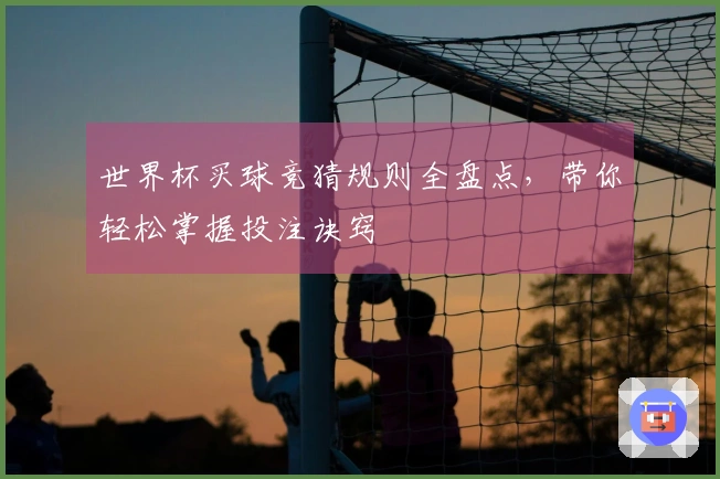 世界杯买球竞猜规则全盘点，带你轻松掌握投注诀窍