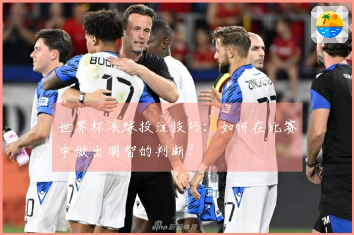 世界杯滚球投注技巧：如何在比赛中做出明智的判断？