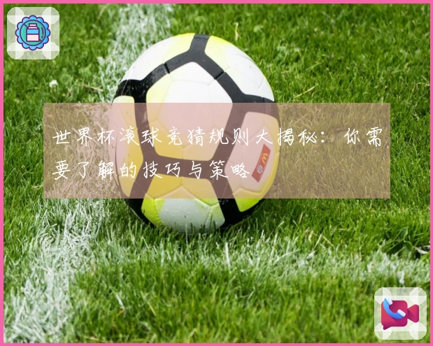 世界杯滚球竞猜规则大揭秘：你需要了解的技巧与策略